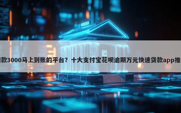 借款3000马上到账的平台?十大支付宝花呗逾期万元快速贷款app推荐