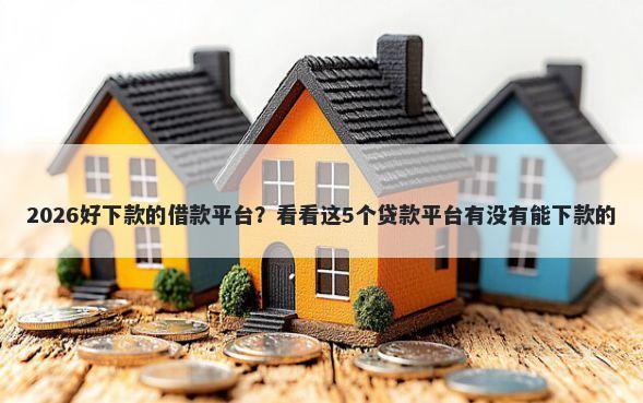 2026好下款的借款平台？看看这5个贷款平台有没有能下款的