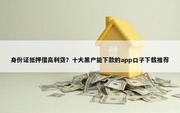 身份证抵押借高利贷？十大黑户能下款的app口子下载推荐