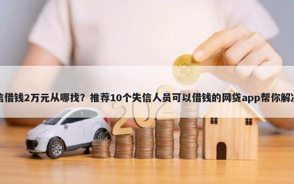 私人加微信借钱2万元从哪找？推荐10个失信人员可以借钱的网贷app帮你解决资金问题