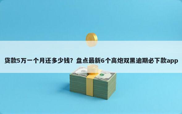贷款5万一个月还多少钱?盘点最新6个高炮双黑逾期必下款app