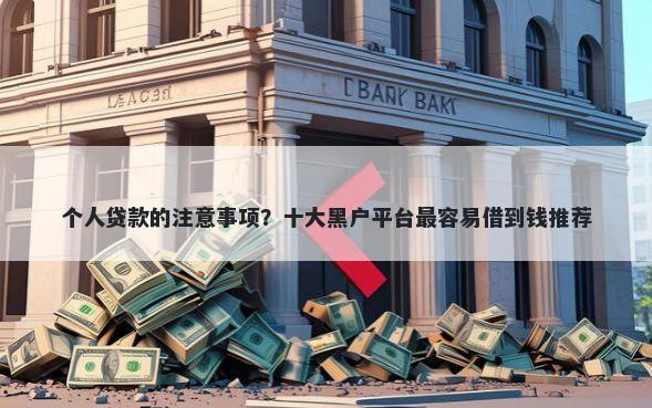 个人贷款的注意事项？十大黑户平台最容易借到钱推荐