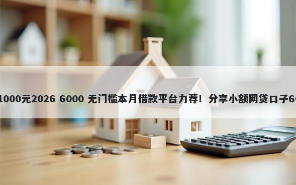 14天短期借款1000元2026 6000 无门槛本月借款平台力荐!分享小额网贷口子6000无门槛借款