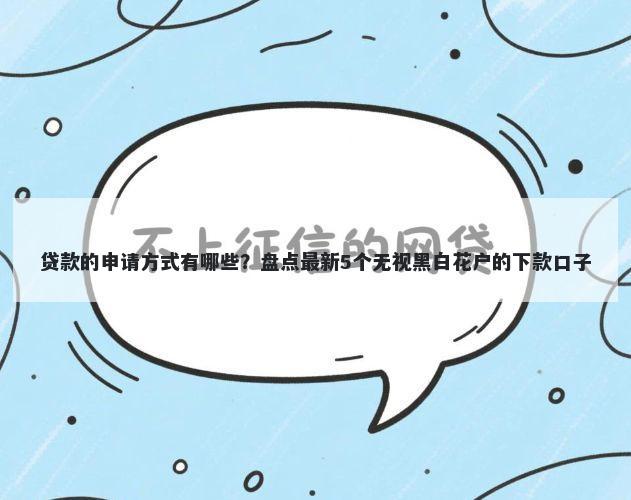 贷款的申请方式有哪些？盘点最新5个无视黑白花户的下款口子