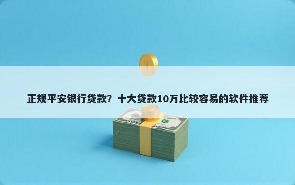 正规平安银行贷款？十大贷款10万比较容易的软件推荐
