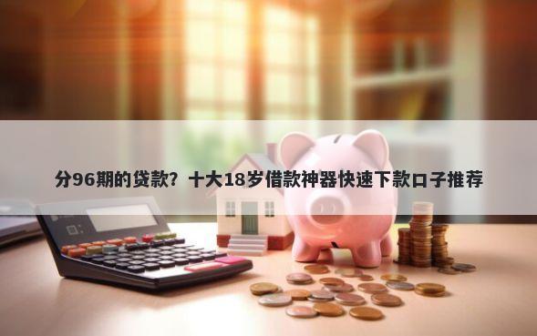 分96期的贷款?十大18岁借款神器快速下款口子推荐
