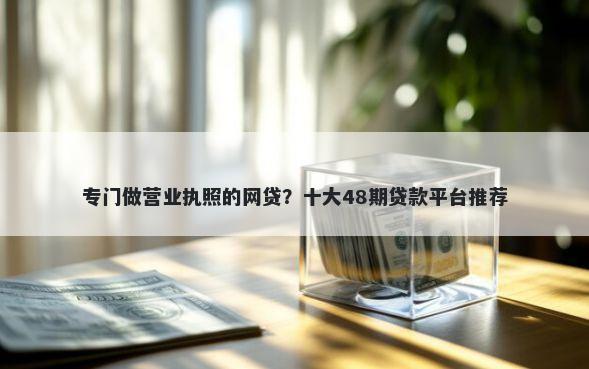 专门做营业执照的网贷？十大48期贷款平台推荐