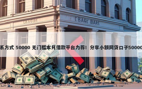 个人借钱联系方式 50000 无门槛本月借款平台力荐！分享小额网贷口子50000无门槛借款
