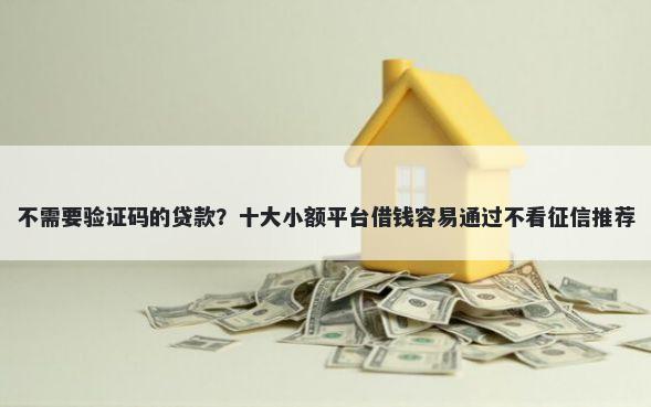 不需要验证码的贷款?十大小额平台借钱容易通过不看征信推荐