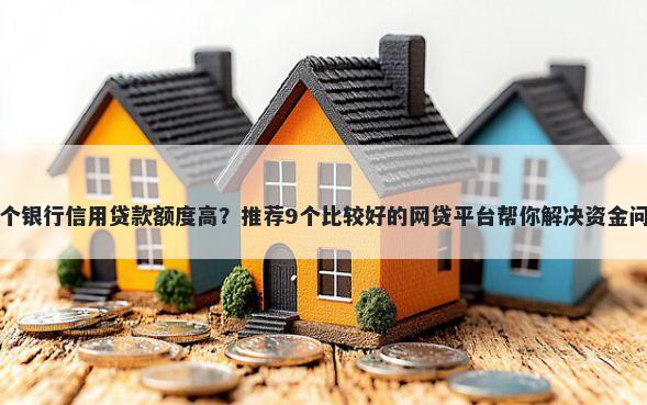 哪个银行信用贷款额度高？推荐9个比较好的网贷平台帮你解决资金问题