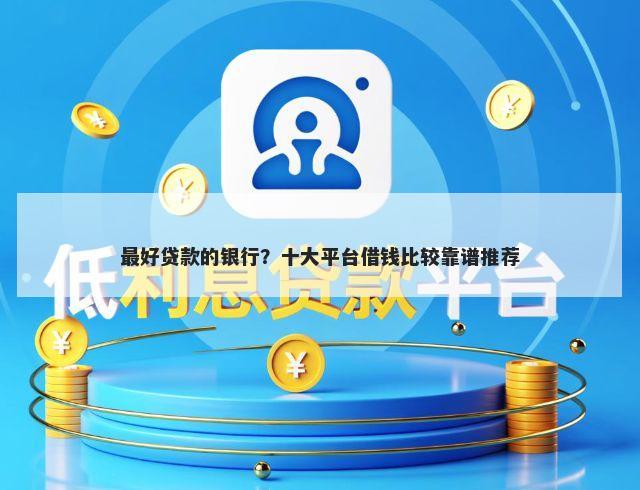最好贷款的银行？十大平台借钱比较靠谱推荐
