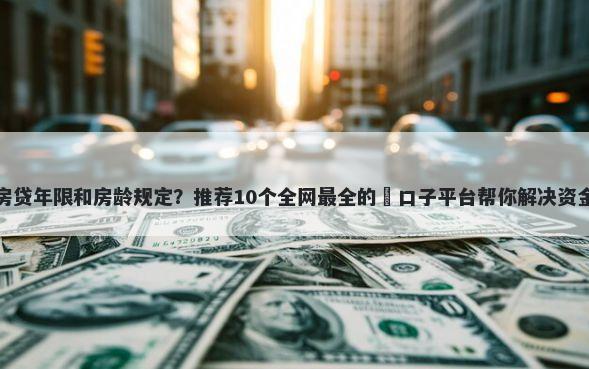 上海房贷年限和房龄规定？推荐10个全网最全的黒口子平台帮你解决资金问题