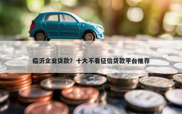 临沂企业贷款？十大不看征信贷款平台推荐