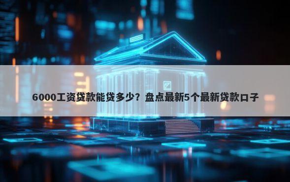 6000工资贷款能贷多少？盘点最新5个最新贷款口子